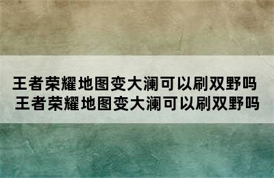 王者荣耀地图变大澜可以刷双野吗 王者荣耀地图变大澜可以刷双野吗